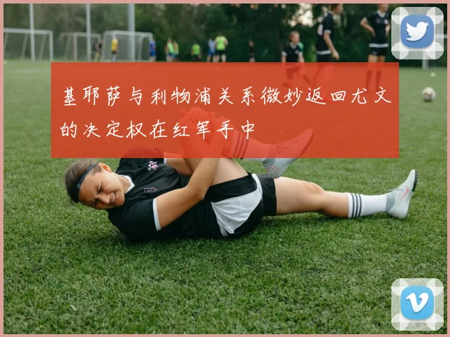 基耶萨与利物浦关系微妙返回尤文的决定权在红军手中