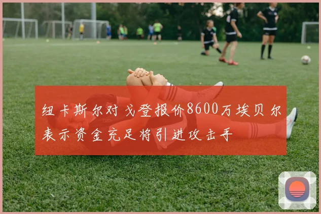 纽卡斯尔对戈登报价8600万埃贝尔表示资金充足将引进攻击手