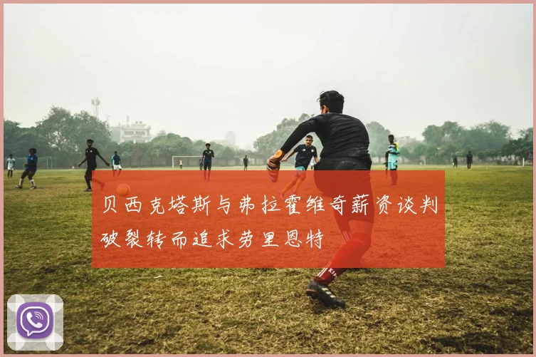 贝西克塔斯与弗拉霍维奇薪资谈判破裂转而追求劳里恩特