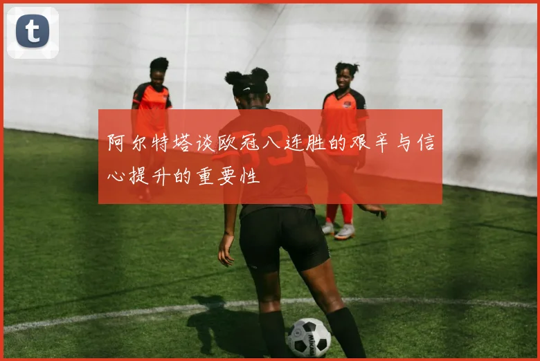 阿尔特塔谈欧冠八连胜的艰辛与信心提升的重要性