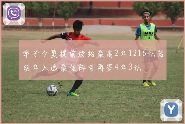 华子今夏提前续约最高2年1216亿若明年入选最佳阵可再签4年3亿