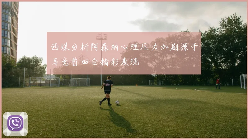 西媒分析阿森纳心理压力加剧源于马竞首回合精彩表现