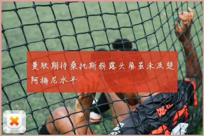 曼联期待桑托斯崭露头角虽未及楚阿梅尼水平