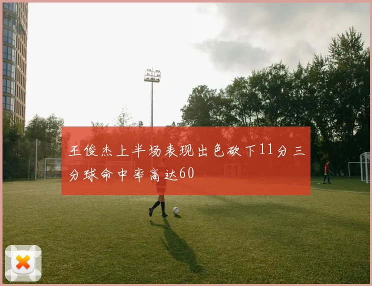 王俊杰上半场表现出色砍下11分三分球命中率高达60