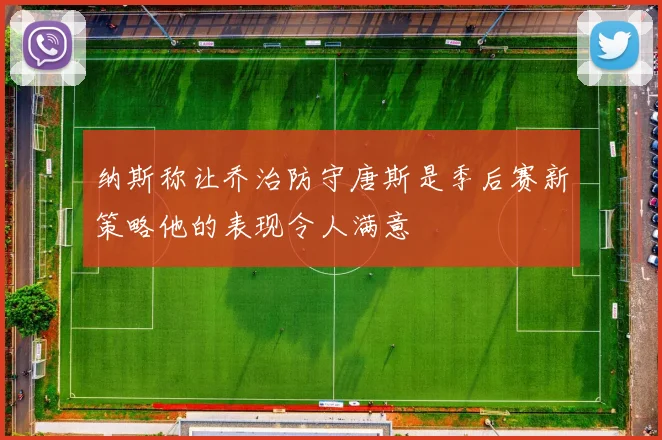 纳斯称让乔治防守唐斯是季后赛新策略他的表现令人满意