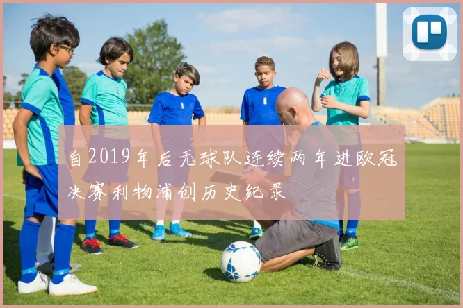 自2019年后无球队连续两年进欧冠决赛利物浦创历史纪录