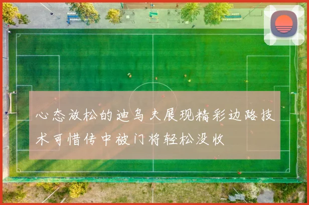 心态放松的迪乌夫展现精彩边路技术可惜传中被门将轻松没收
