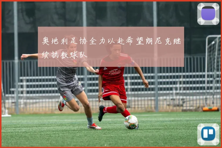 奥地利足协全力以赴希望朗尼克继续执教球队