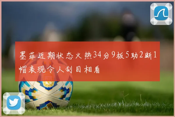 墨菲近期状态火热34分9板5助2断1帽表现令人刮目相看