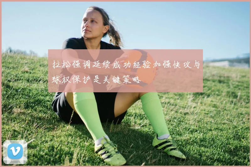 拉松强调延续成功经验加强快攻与球权保护是关键策略