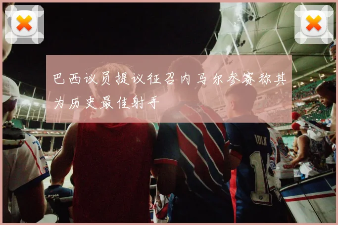 巴西议员提议征召内马尔参赛称其为历史最佳射手