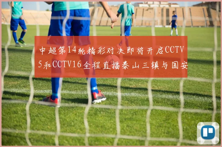 中超第14轮精彩对决即将开启CCTV5和CCTV16全程直播泰山三镇与国安河南之战