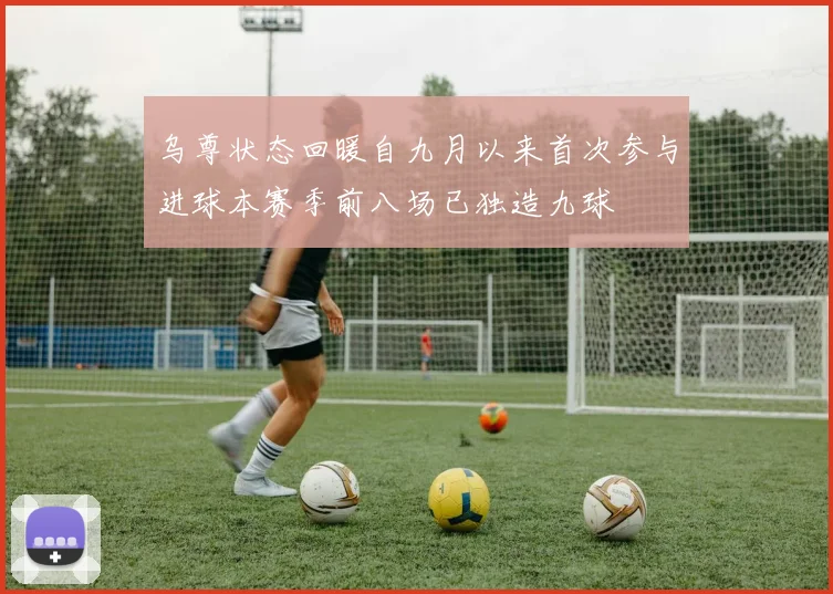 乌尊状态回暖自九月以来首次参与进球本赛季前八场已独造九球