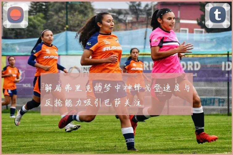 解局弗里克的梦中神锋戈登速度与反抢能力吸引巴萨关注