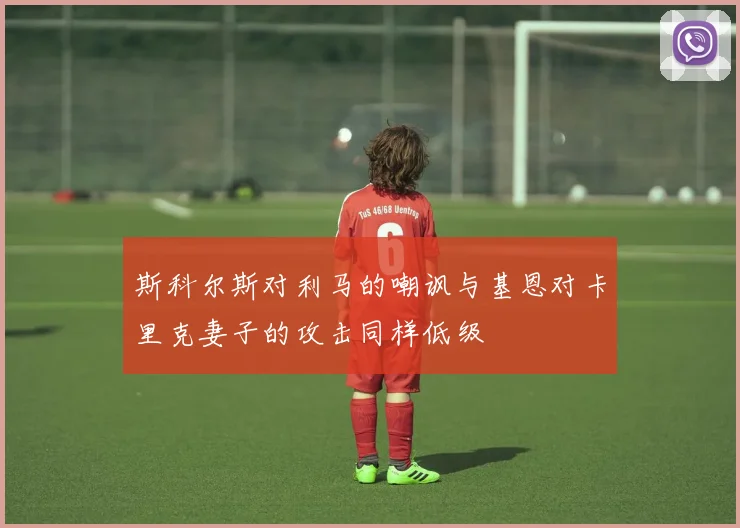 斯科尔斯对利马的嘲讽与基恩对卡里克妻子的攻击同样低级